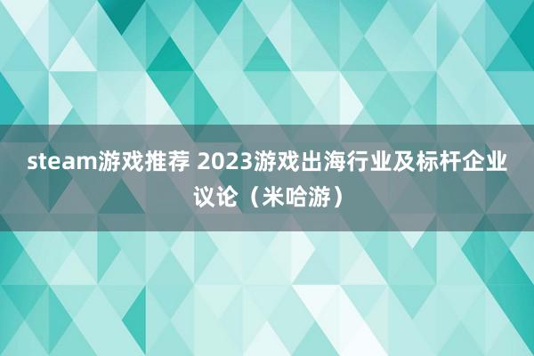 steam游戏推荐 2023游戏出海行业及标杆企业议论（米哈游）