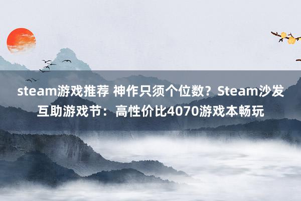 steam游戏推荐 神作只须个位数？Steam沙发互助游戏节：高性价比4070游戏本畅玩