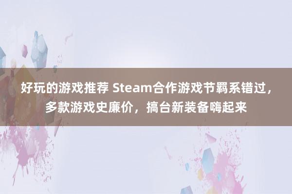 好玩的游戏推荐 Steam合作游戏节羁系错过，多款游戏史廉价，搞台新装备嗨起来