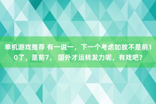 单机游戏推荐 有一说一，下一个考虑如故不是前10了，是前7， 国外才运转发力呢，有戏吧？