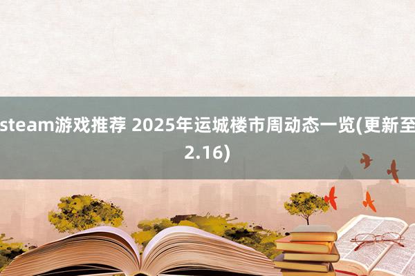 steam游戏推荐 2025年运城楼市周动态一览(更新至2.16)