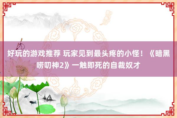 好玩的游戏推荐 玩家见到最头疼的小怪！《暗黑唠叨神2》一触即死的自裁奴才