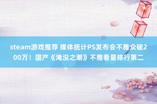 steam游戏推荐 媒体统计PS发布会不雅众破200万！国产《淹没之潮》不雅看量排行第二