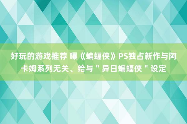 好玩的游戏推荐 曝《蝙蝠侠》PS独占新作与阿卡姆系列无关、给与＂异日蝙蝠侠＂设定