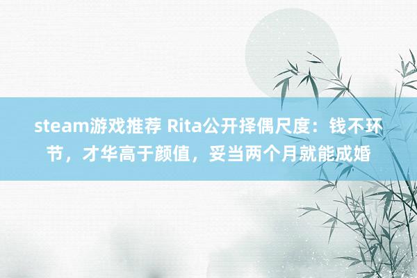 steam游戏推荐 Rita公开择偶尺度：钱不环节，才华高于颜值，妥当两个月就能成婚