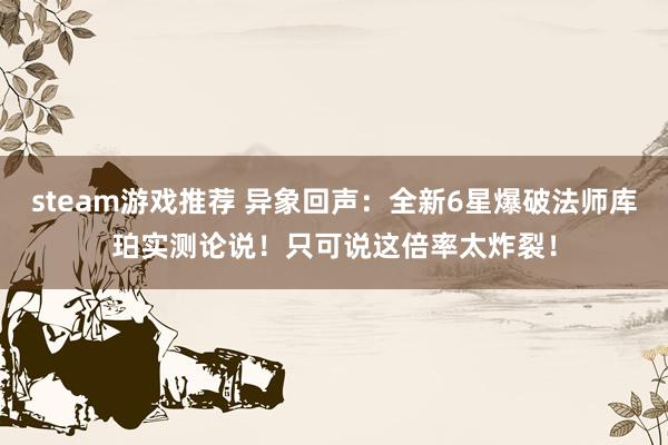 steam游戏推荐 异象回声：全新6星爆破法师库珀实测论说！只可说这倍率太炸裂！