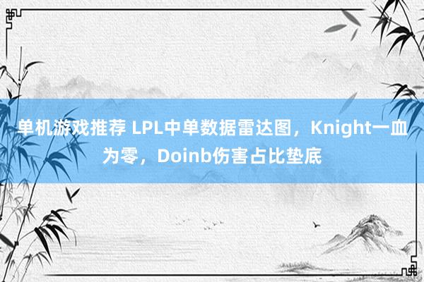 单机游戏推荐 LPL中单数据雷达图，Knight一血为零，Doinb伤害占比垫底