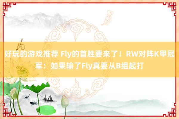 好玩的游戏推荐 Fly的首胜要来了！RW对阵K甲冠军：如果输了Fly真要从B组起打