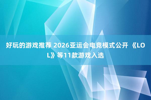 好玩的游戏推荐 2026亚运会电竞模式公开 《LOL》等11款游戏入选