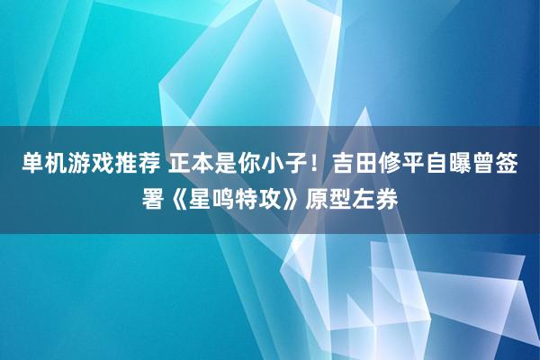 单机游戏推荐 正本是你小子！吉田修平自曝曾签署《星鸣特攻》原型左券