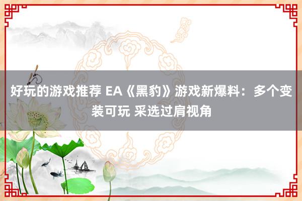 好玩的游戏推荐 EA《黑豹》游戏新爆料：多个变装可玩 采选过肩视角