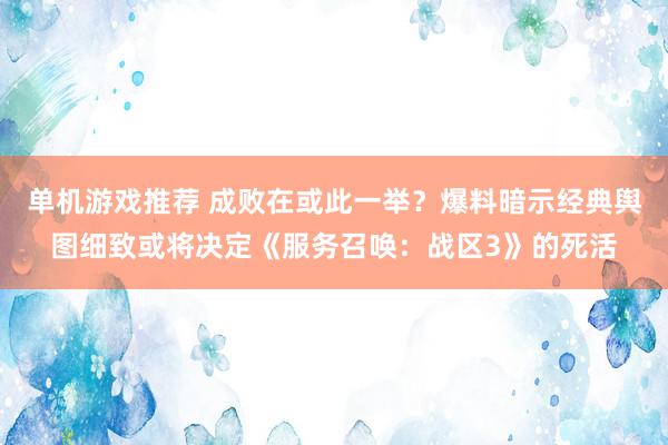 单机游戏推荐 成败在或此一举？爆料暗示经典舆图细致或将决定《服务召唤：战区3》的死活