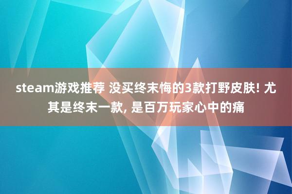 steam游戏推荐 没买终末悔的3款打野皮肤! 尤其是终末一款, 是百万玩家心中的痛