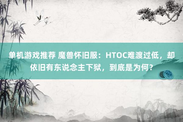 单机游戏推荐 魔兽怀旧服：HTOC难渡过低，却依旧有东说念主下狱，到底是为何？