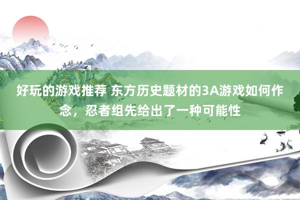 好玩的游戏推荐 东方历史题材的3A游戏如何作念，忍者组先给出了一种可能性