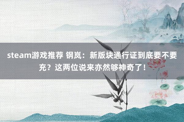 steam游戏推荐 钢岚：新版块通行证到底要不要充？这两位说来亦然够神奇了！