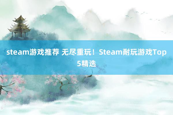 steam游戏推荐 无尽重玩！Steam耐玩游戏Top5精选